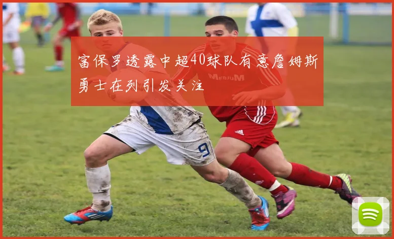 富保罗透露中超40球队有意詹姆斯勇士在列引发关注