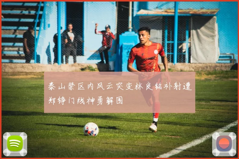 泰山禁区内风云突变林良铭补射遭郑铮门线神勇解围