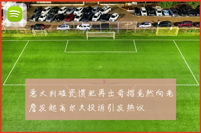意大利碰瓷惯犯再出奇招竟然向老詹发起高尔夫投诉引发热议