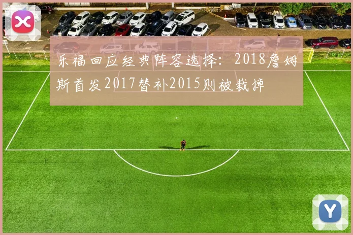 乐福回应经典阵容选择：2018詹姆斯首发2017替补2015则被裁掉