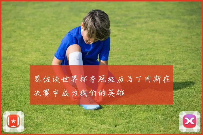 恩佐谈世界杯夺冠经历马丁内斯在决赛中成为我们的英雄