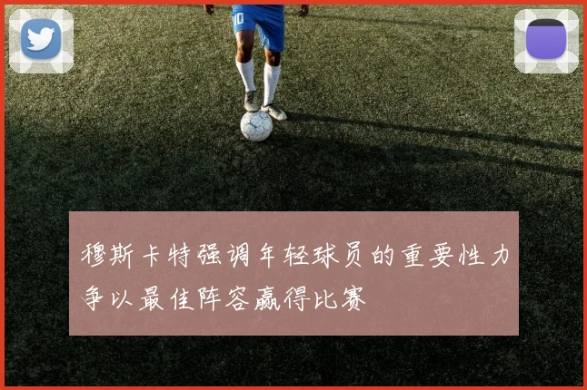 穆斯卡特强调年轻球员的重要性力争以最佳阵容赢得比赛