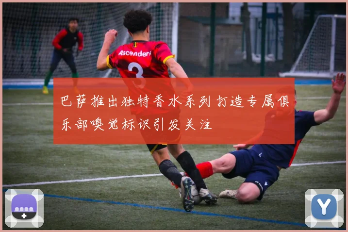 巴萨推出独特香水系列打造专属俱乐部嗅觉标识引发关注