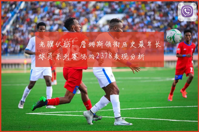 老骥伏枥！詹姆斯领衔历史最年长球员系列赛场均2378表现分析