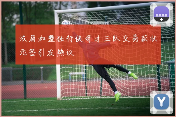 浓眉加盟独行侠奇才三队交易获状元签引发热议