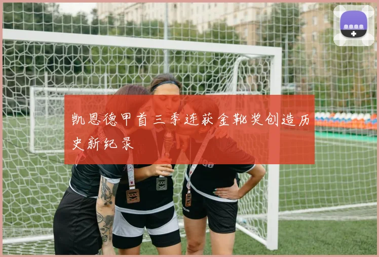 凯恩德甲首三季连获金靴奖创造历史新纪录