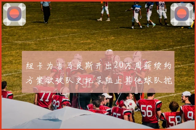 纽卡为吉马良斯开出20万周薪续约方案欲破队史纪录阻止其他球队挖角