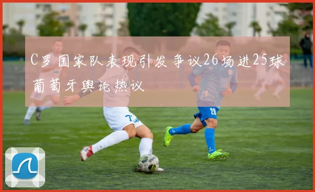 C罗国家队表现引发争议26场进25球葡萄牙舆论热议
