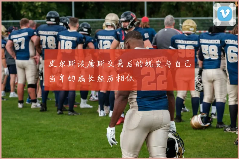 皮尔斯谈唐斯交易后的蜕变与自己当年的成长经历相似