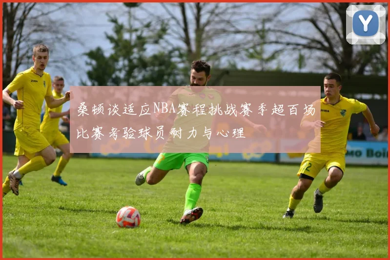 桑顿谈适应NBA赛程挑战赛季超百场比赛考验球员耐力与心理