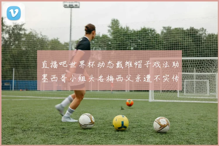 直播吧世界杯动态戴维帽子戏法助墨西哥小组头名梅西父亲遭不实传言困扰