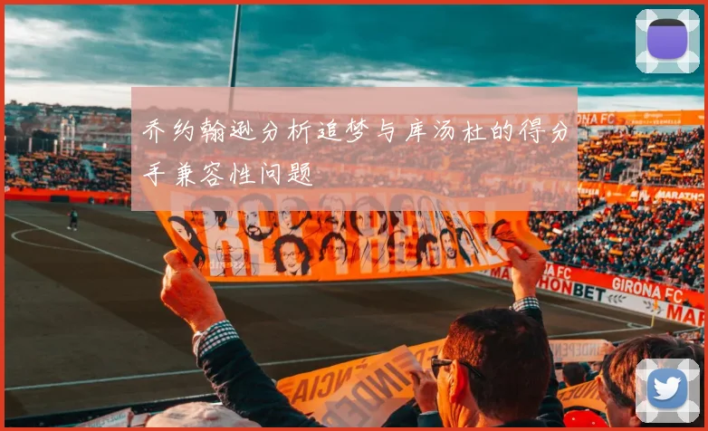 乔约翰逊分析追梦与库汤杜的得分手兼容性问题