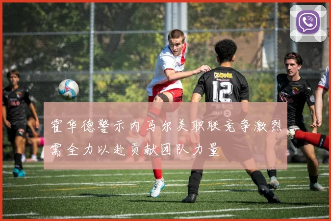 霍华德警示内马尔美职联竞争激烈需全力以赴贡献团队力量
