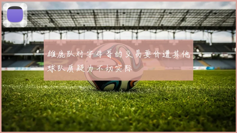 雄鹿队对字母哥的交易要价遭其他球队质疑为不切实际