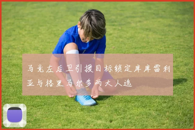 马竞左后卫引援目标锁定库库雷利亚与格里马尔多两大人选