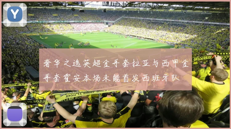 奢华之选英超金手套拉亚与西甲金手套霍安本场未能首发西班牙队