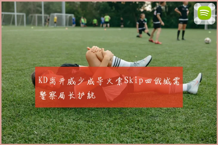 KD离开威少成导火索Skip回俄城需警察局长护航