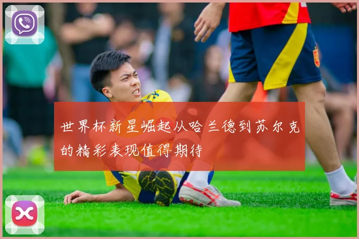 世界杯新星崛起从哈兰德到苏尔克的精彩表现值得期待