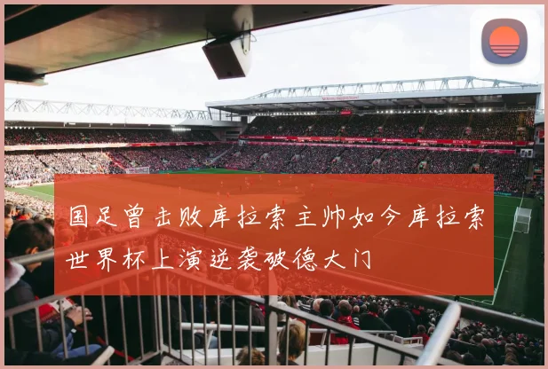 国足曾击败库拉索主帅如今库拉索世界杯上演逆袭破德大门
