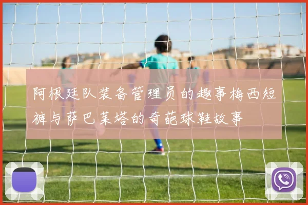 阿根廷队装备管理员的趣事梅西短裤与萨巴莱塔的奇葩球鞋故事